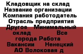 Кладовщик на склад › Название организации ­ Компания-работодатель › Отрасль предприятия ­ Другое › Минимальный оклад ­ 26 000 - Все города Работа » Вакансии   . Ненецкий АО,Волоковая д.